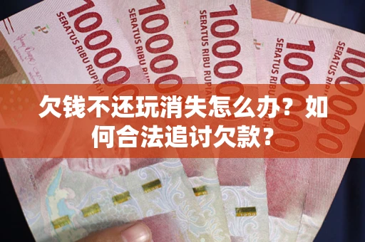 北京欠钱不还玩消失怎么办？如何合法追讨欠款？