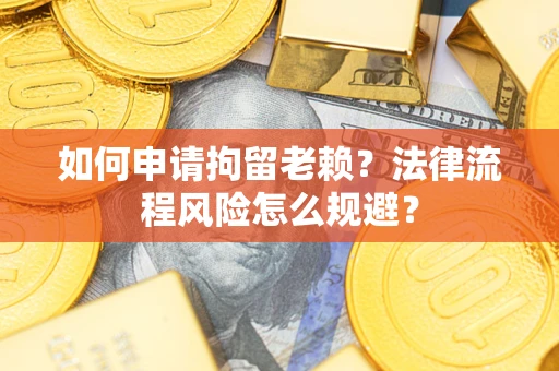 北京如何申请拘留老赖？法律流程风险怎么规避？