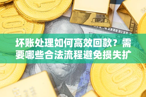 北京坏账处理如何高效回款？需要哪些合法流程避免损失扩大？