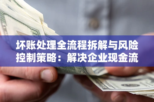 北京坏账处理全流程拆解与风险控制策略：解决企业现金流顽疾的实战指南