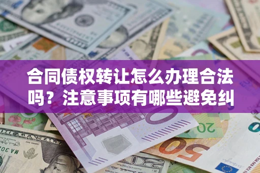 北京合同债权转让怎么办理合法吗？注意事项有哪些避免纠纷？
