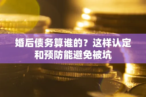 北京婚后债务算谁的？这样认定和预防能避免被坑