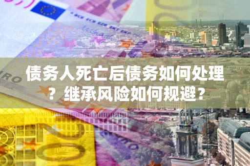 北京债务人死亡后债务如何处理？继承风险如何规避？