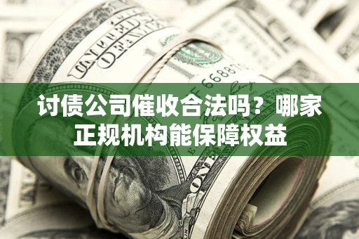 北京讨债公司催收合法吗？哪家正规机构能保障权益