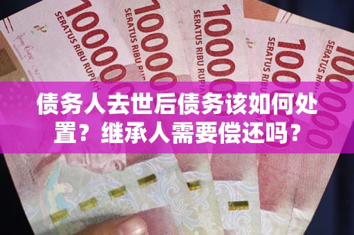 北京债务人去世后债务该如何处置？继承人需要偿还吗？