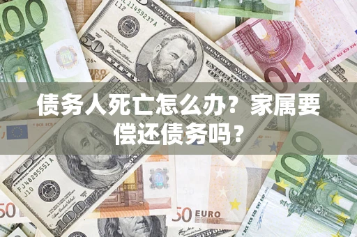 北京债务人死亡怎么办？家属要偿还债务吗？