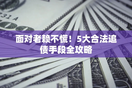 北京面对老赖不慌！5大合法追债手段全攻略