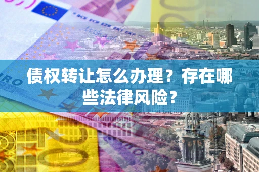 北京债权转让怎么办理？存在哪些法律风险？