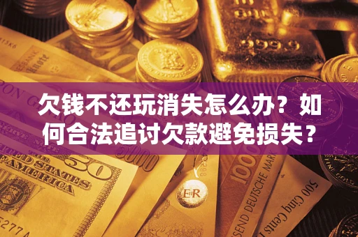 北京欠钱不还玩消失怎么办？如何合法追讨欠款避免损失？