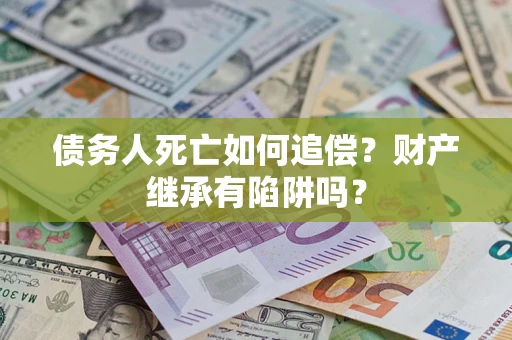 北京债务人死亡如何追偿？财产继承有陷阱吗？