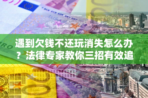 北京遇到欠钱不还玩消失怎么办？法律专家教你三招有效追债！