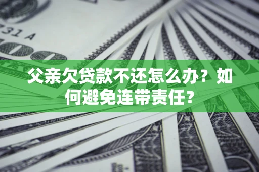 北京父亲欠贷款不还怎么办？如何避免连带责任？
