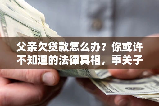 北京父亲欠贷款怎么办？你或许不知道的法律真相，事关子女未来