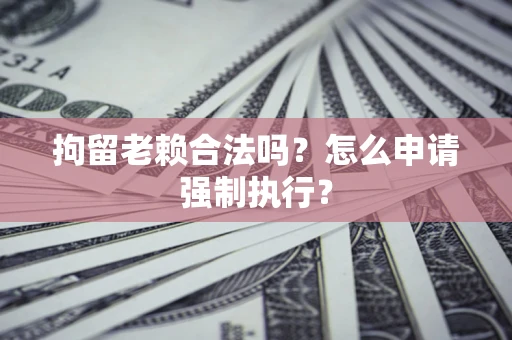 北京拘留老赖合法吗？怎么申请强制执行？
