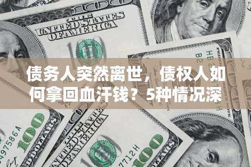 北京债务人突然离世，债权人如何拿回血汗钱？5种情况深度解析