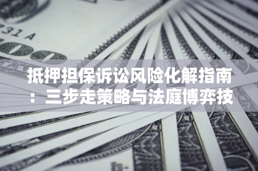 北京抵押担保诉讼风险化解指南：三步走策略与法庭博弈技巧