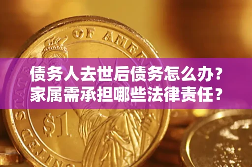 北京债务人去世后债务怎么办？家属需承担哪些法律责任？
