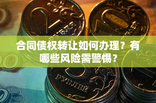 北京合同债权转让如何办理？有哪些风险需警惕？