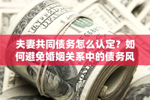 北京夫妻共同债务怎么认定？如何避免婚姻关系中的债务风险？