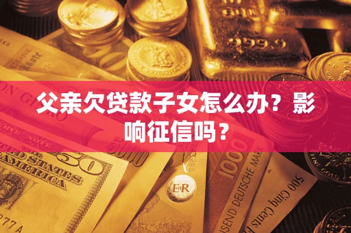 北京父亲欠贷款子女怎么办？影响征信吗？