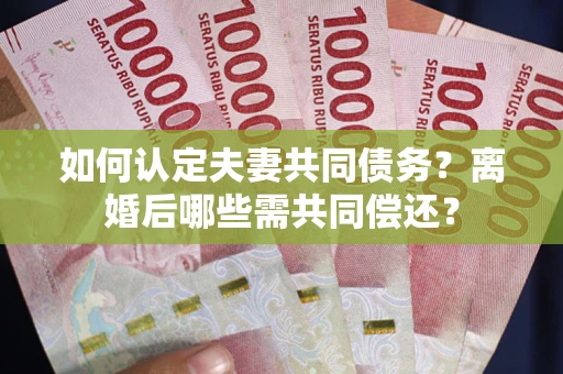 北京如何认定夫妻共同债务？离婚后哪些需共同偿还？