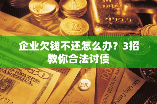 北京企业欠钱不还怎么办？3招教你合法讨债