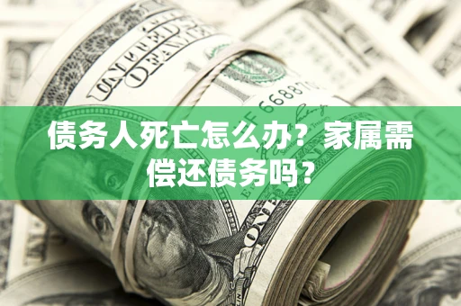 北京债务人死亡怎么办？家属需偿还债务吗？