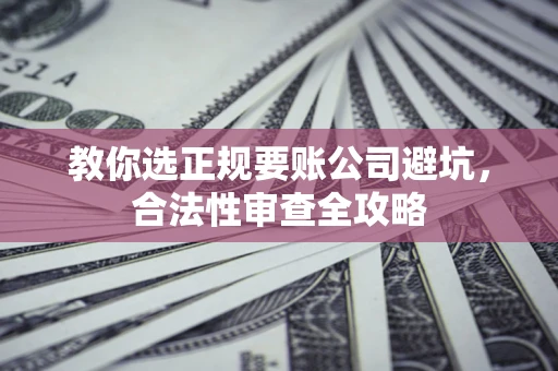 北京教你选正规要账公司避坑，合法性审查全攻略