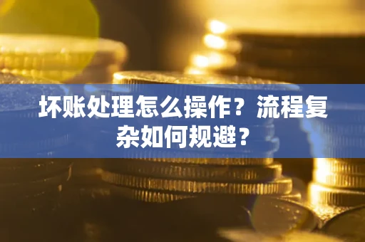 北京坏账处理怎么操作？流程复杂如何规避？