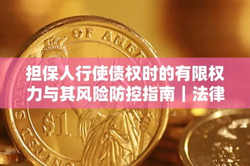 北京担保人行使债权时的有限权力与其风险防控指南｜法律实务解析