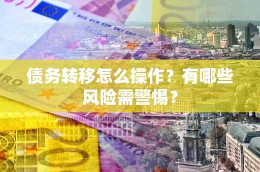 北京债务转移怎么操作？有哪些风险需警惕？