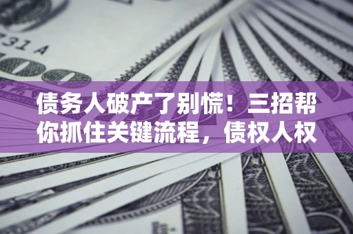 北京债务人破产了别慌！三招帮你抓住关键流程，债权人权益不再缩水