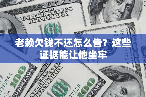 北京老赖欠钱不还怎么告？这些证据能让他坐牢