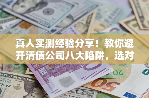 北京真人实测经验分享！教你避开清债公司八大陷阱，选对机构少走十年弯路