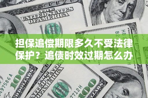 北京担保追偿期限多久不受法律保护？追债时效过期怎么办？
