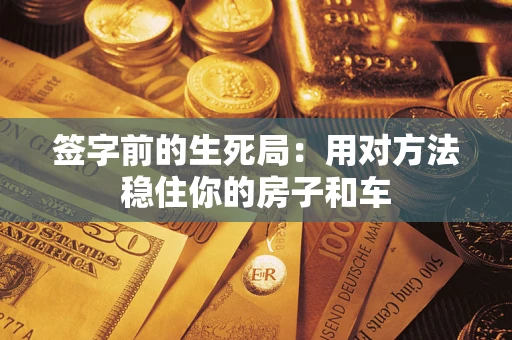 北京签字前的生死局：用对方法稳住你的房子和车