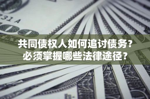 北京共同债权人如何追讨债务？必须掌握哪些法律途径？