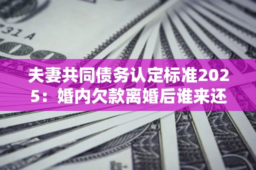 北京夫妻共同债务认定标准2025:婚内欠款离婚后谁来还? 北京夫妻共同债务认定标准2025:婚内欠款离婚后谁来还?