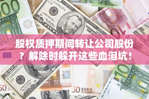 北京股权质押期间转让公司股份？解除时躲开这些血泪坑！