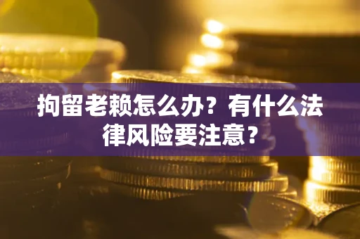 北京拘留老赖怎么办？有什么法律风险要注意？