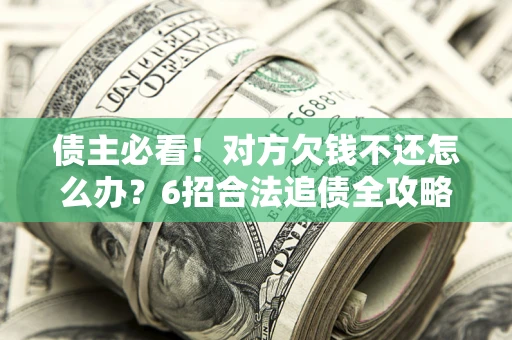 北京债主必看！对方欠钱不还怎么办？6招合法追债全攻略