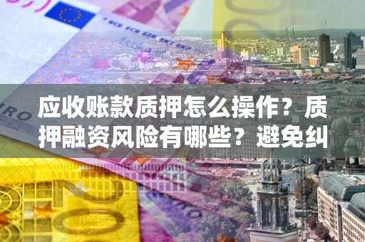 北京应收账款质押怎么操作？质押融资风险有哪些？避免纠纷高效融资技巧