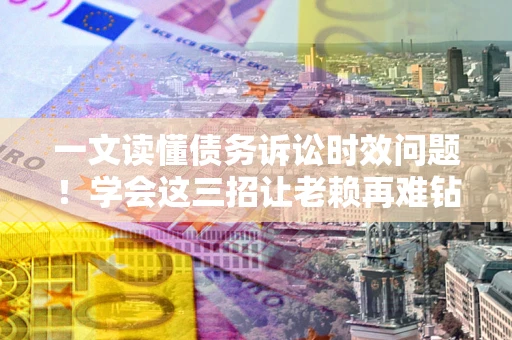 北京一文读懂债务诉讼时效问题！学会这三招让老赖再难钻空子