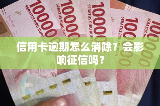 北京信用卡逾期怎么消除？会影响征信吗？