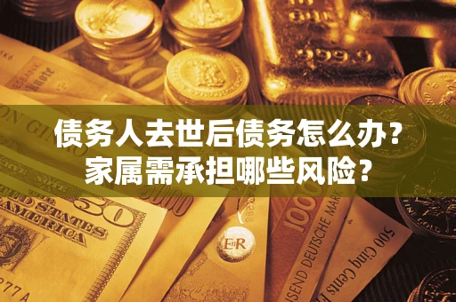 北京债务人去世后债务怎么办？家属需承担哪些风险？