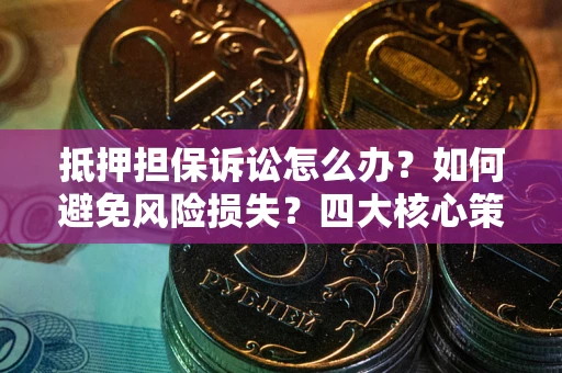 北京抵押担保诉讼怎么办？如何避免风险损失？四大核心策略全解读