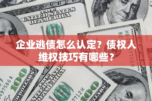 北京企业逃债怎么认定？债权人维权技巧有哪些？