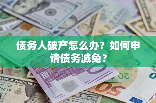 北京债务人破产怎么办？如何申请债务减免？