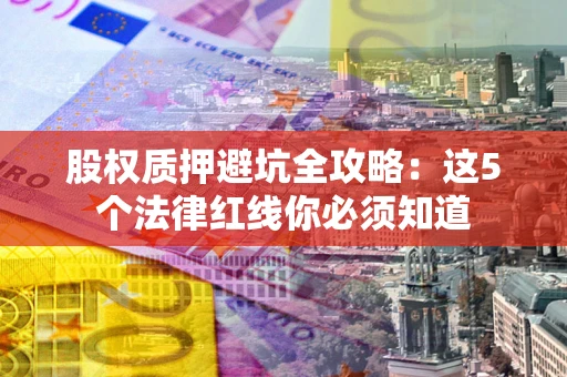 北京股权质押避坑全攻略：这5个法律红线你必须知道