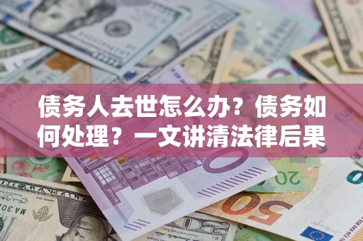 北京债务人去世怎么办？债务如何处理？一文讲清法律后果